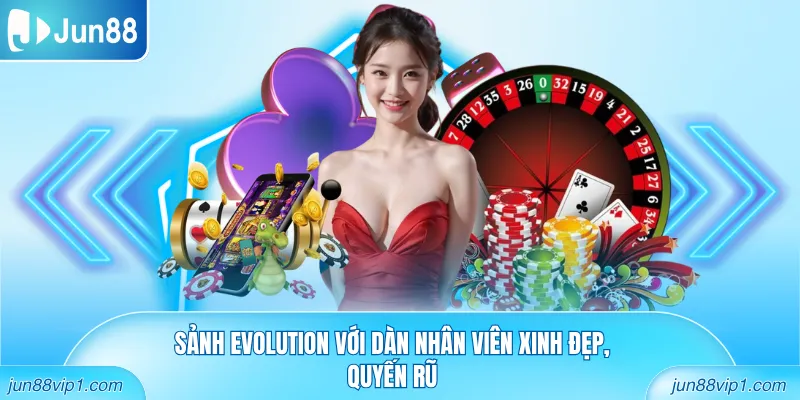 Sảnh Evolution với dàn nhân viên xinh đẹp, quyến rũ