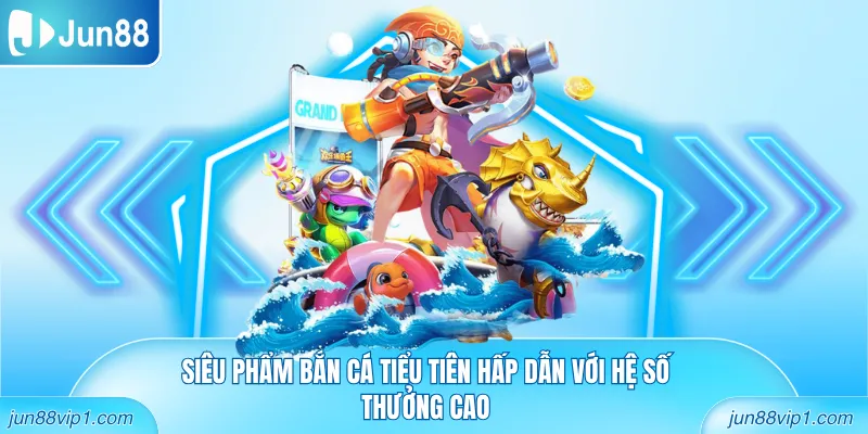 Siêu phẩm bắn cá tiểu tiên hấp dẫn với hệ số thưởng cao