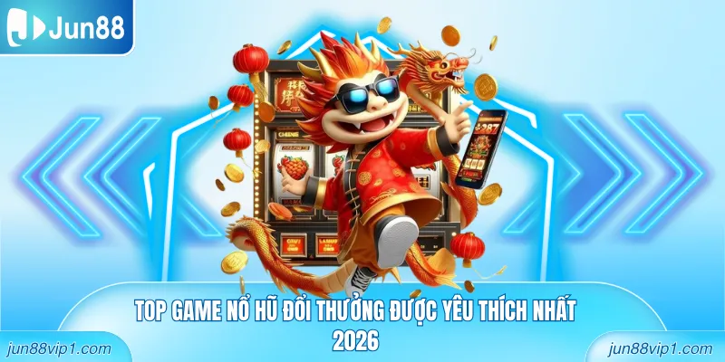 Top game nổ hũ đổi thưởng được thành viên yêu thích nhất 2026